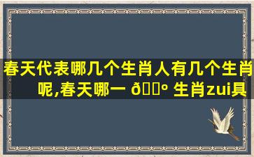 春天代表哪几个生肖人有几个生肖呢,春天哪一 🐺 生肖zui
具有代表性